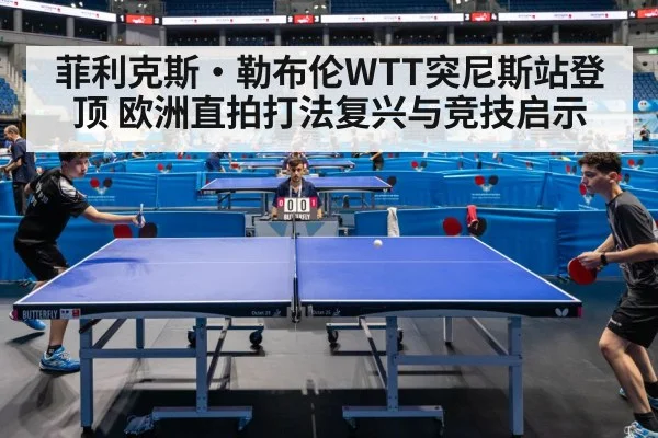 菲利克斯·勒布伦WTT突尼斯站登顶 欧洲直拍打法复兴与竞技启示