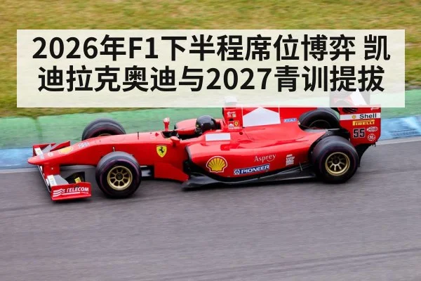 2026年F1下半程席位博弈 凯迪拉克奥迪与2027青训提拔