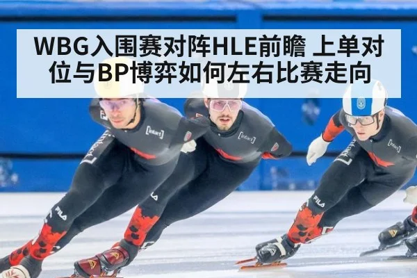 WBG入围赛对阵HLE前瞻 上单对位与BP博弈如何左右比赛走向