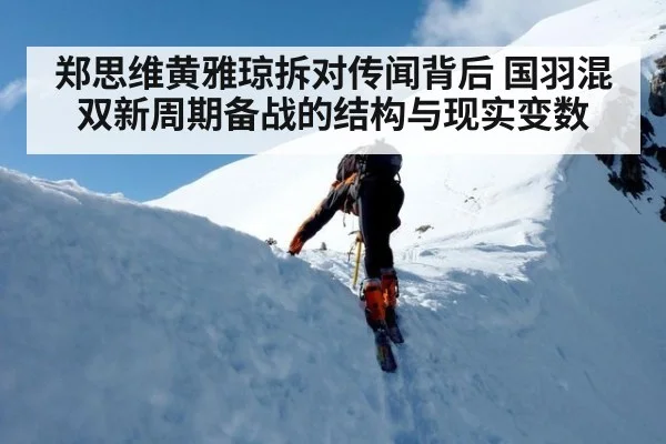郑思维黄雅琼拆对传闻背后 国羽混双新周期备战的结构与现实变数