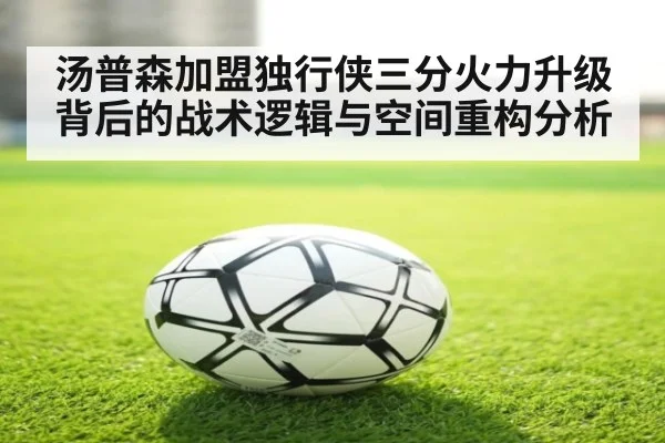 汤普森加盟独行侠三分火力升级背后的战术逻辑与空间重构分析